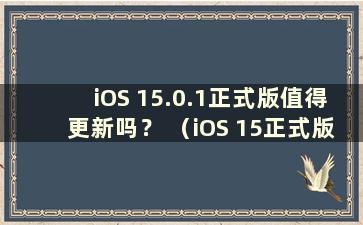 iOS 15.0.1正式版值得更新吗？ （iOS 15正式版值得更新吗？表现如何？）